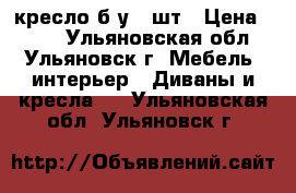 кресло б/у 2 шт › Цена ­ 600 - Ульяновская обл., Ульяновск г. Мебель, интерьер » Диваны и кресла   . Ульяновская обл.,Ульяновск г.